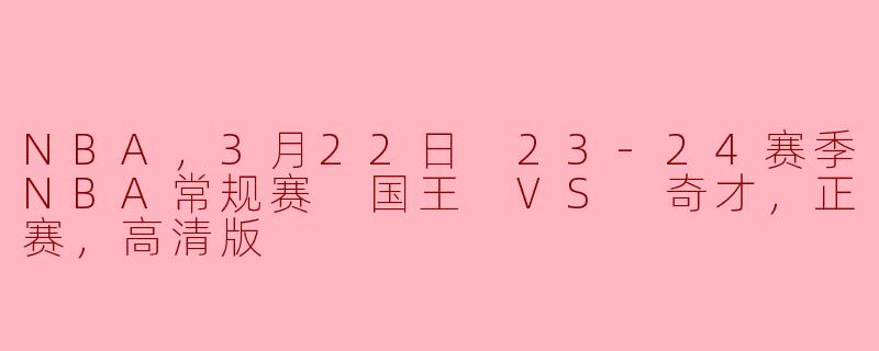 NBA，3月22日 23-24赛季NBA常规赛 国王 VS 奇才，正赛，高清版